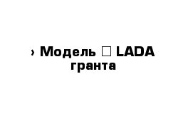  › Модель ­ LADA гранта